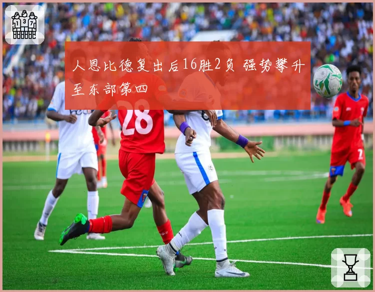 人恩比德复出后16胜2负 强势攀升至东部第四