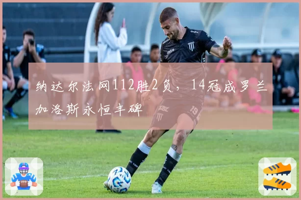 纳达尔法网112胜2负,14冠成罗兰加洛斯永恒丰碑