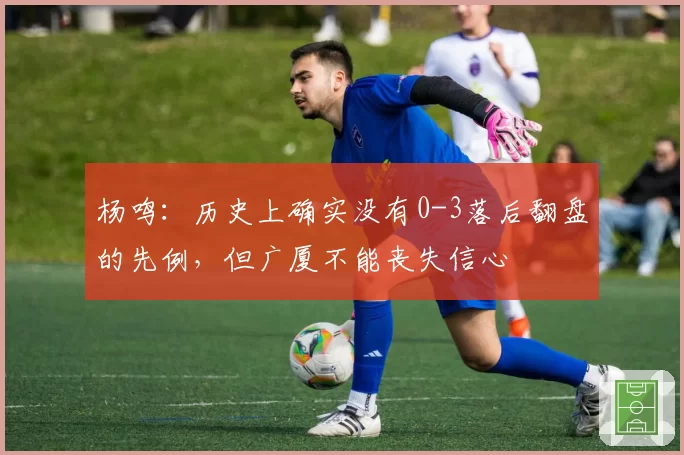 杨鸣：历史上确实没有0-3落后翻盘的先例，但广厦不能丧失信心