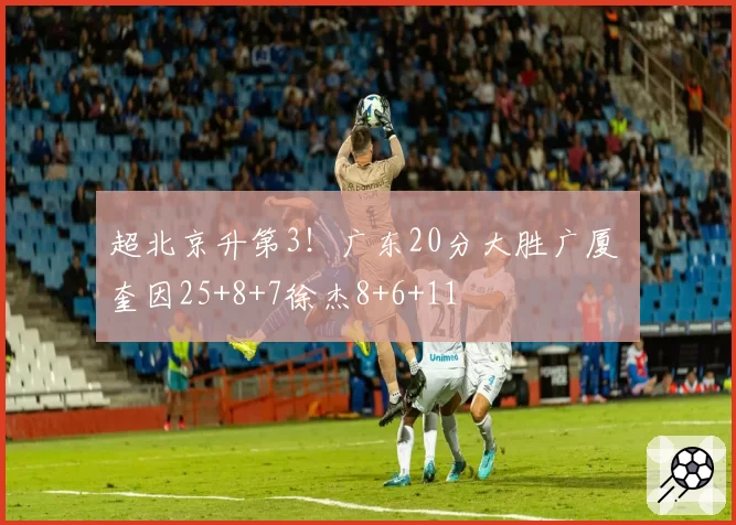 超北京升第3！广东20分大胜广厦 奎因25+8+7徐杰8+6+11