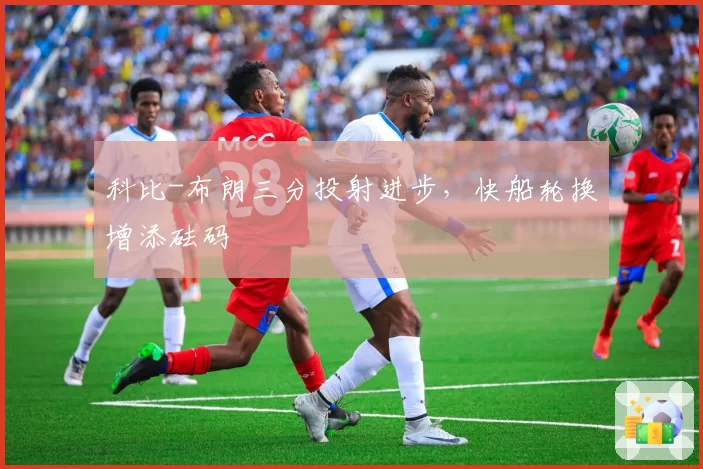 科比-布朗三分投射进步,快船轮换增添砝码