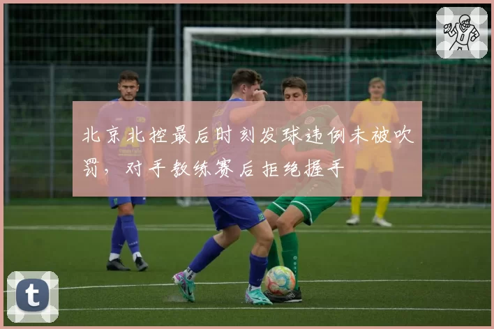 北京北控最后时刻发球违例未被吹罚，对手教练赛后拒绝握手