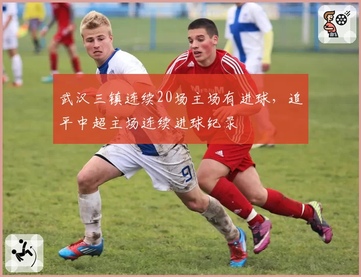 武汉三镇连续20场主场有进球，追平中超主场连续进球纪录