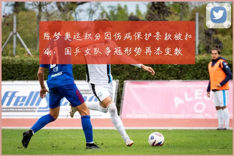 陈梦奥运积分因伤病保护条款被扣减，国乒女队争冠形势再添变数