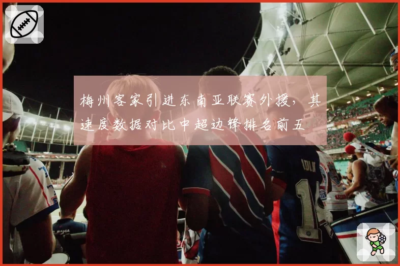 梅州客家引进东南亚联赛外援，其速度数据对比中超边锋排名前五