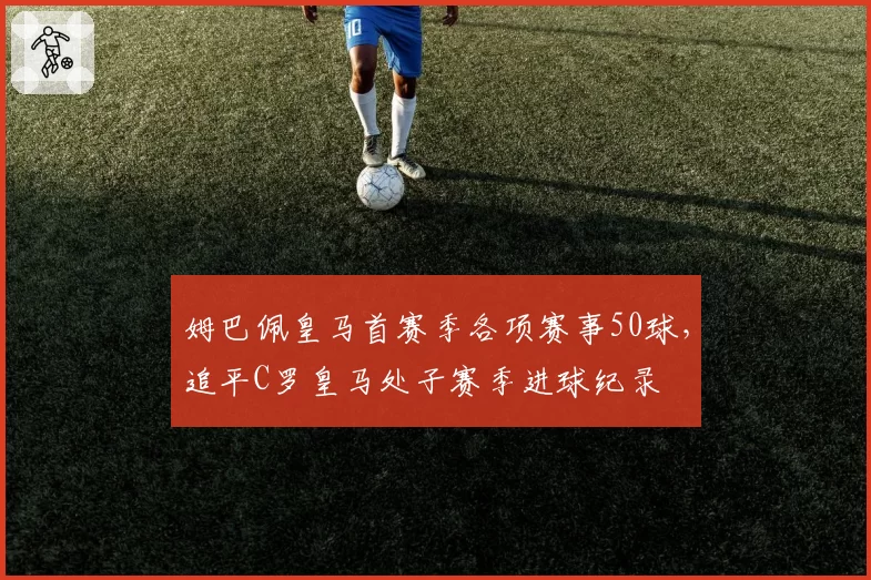 姆巴佩皇马首赛季各项赛事50球，追平C罗皇马处子赛季进球纪录