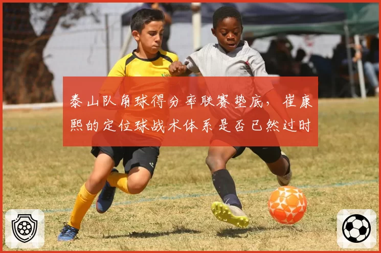泰山队角球得分率联赛垫底,崔康熙的定位球战术体系是否已然过时?