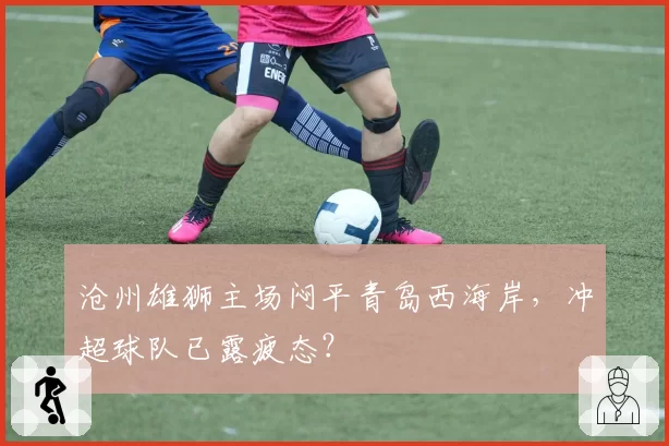 沧州雄狮主场闷平青岛西海岸，冲超球队已露疲态？