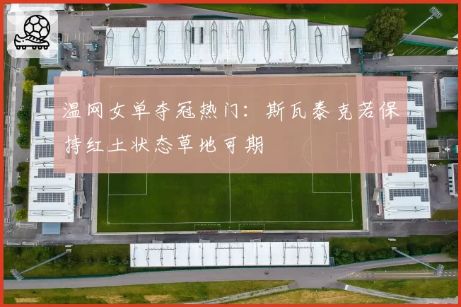 温网女单夺冠热门：斯瓦泰克若保持红土状态草地可期