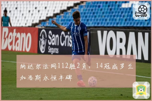 纳达尔法网112胜2负,14冠成罗兰加洛斯永恒丰碑